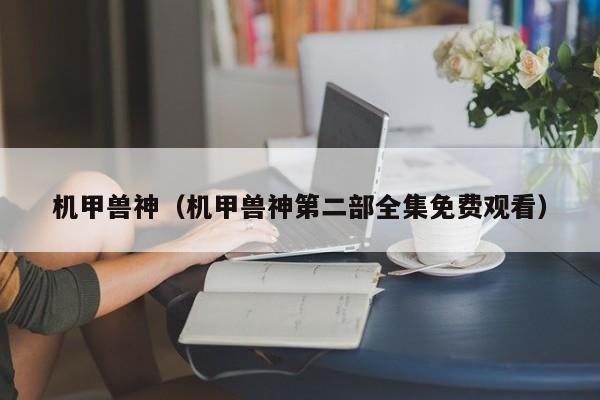 机甲兽神（机甲兽神第二部全集免费观看）