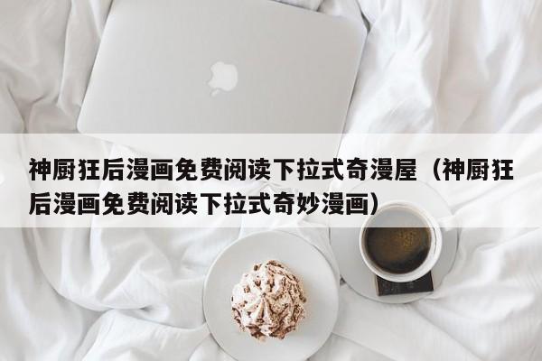 神厨狂后漫画免费阅读下拉式奇漫屋（神厨狂后漫画免费阅读下拉式奇妙漫画）