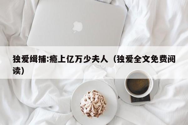 独爱缉捕:瘾上亿万少夫人（独爱全文免费阅读）
