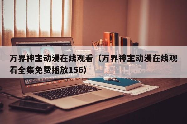 万界神主动漫在线观看（万界神主动漫在线观看全集免费播放156）