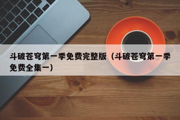 斗破苍穹第一季免费完整版（斗破苍穹第一季免费全集一）