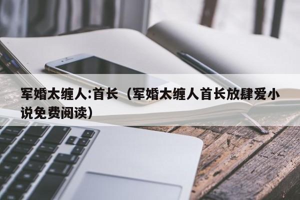 军婚太缠人:首长（军婚太缠人首长放肆爱小说免费阅读）