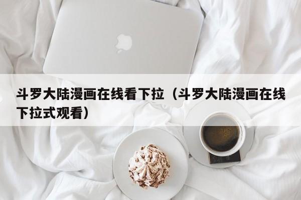 斗罗大陆漫画在线看下拉（斗罗大陆漫画在线下拉式观看）