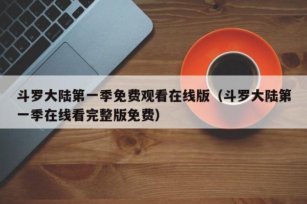 斗罗大陆第一季免费观看在线版（斗罗大陆第一季在线看完整版免费）