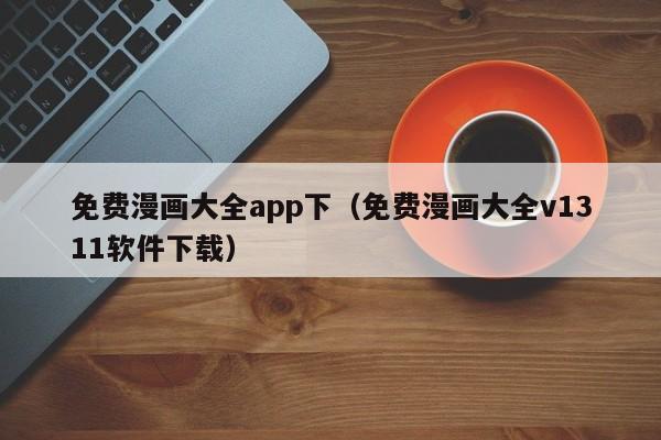 免费漫画大全app下（免费漫画大全v1311软件下载）