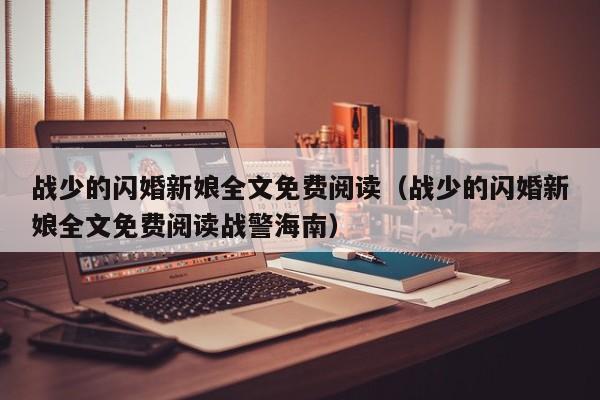 战少的闪婚新娘全文免费阅读（战少的闪婚新娘全文免费阅读战警海南）