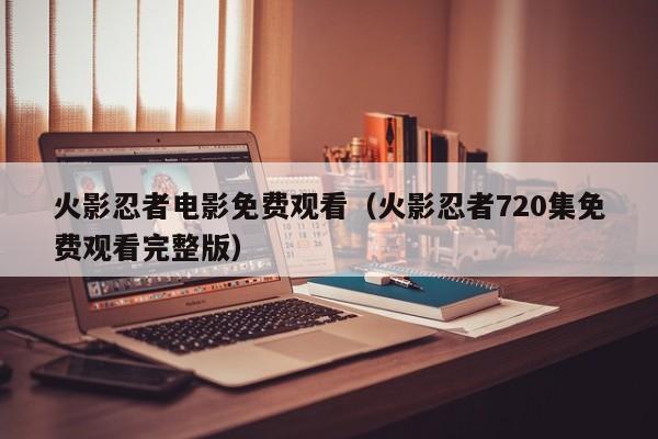 火影忍者电影免费观看（火影忍者720集免费观看完整版）