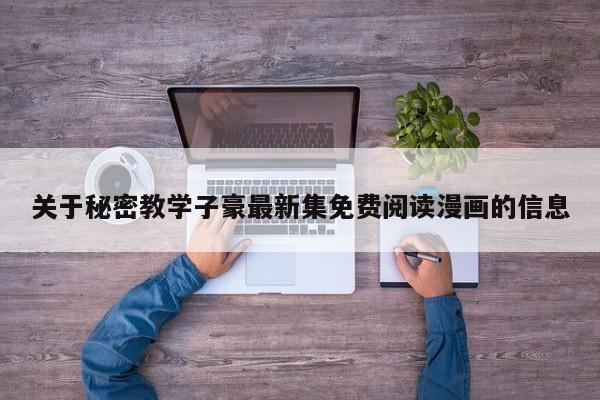 关于秘密教学子豪最新集免费阅读漫画的信息