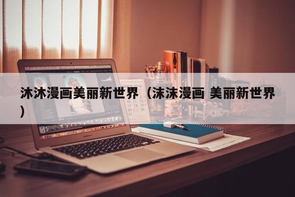 沐沐漫画美丽新世界（沫沫漫画 美丽新世界）