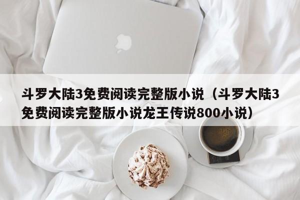 斗罗大陆3免费阅读完整版小说（斗罗大陆3免费阅读完整版小说龙王传说800小说）