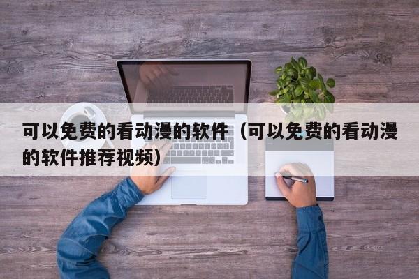 可以免费的看动漫的软件（可以免费的看动漫的软件推荐视频）