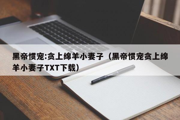 黑帝惯宠:贪上绵羊小妻子（黑帝惯宠贪上绵羊小妻子TXT下载）