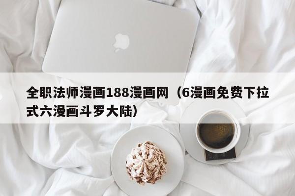 全职法师漫画188漫画网（6漫画免费下拉式六漫画斗罗大陆）