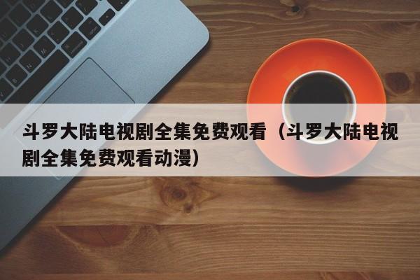 斗罗大陆电视剧全集免费观看（斗罗大陆电视剧全集免费观看动漫）