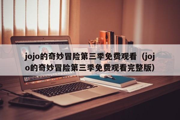 jojo的奇妙冒险第三季免费观看（jojo的奇妙冒险第三季免费观看完整版）