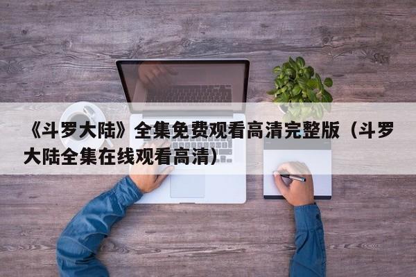 《斗罗大陆》全集免费观看高清完整版（斗罗大陆全集在线观看高清）