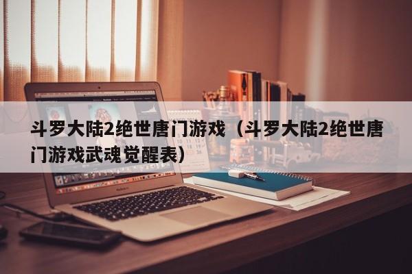 斗罗大陆2绝世唐门游戏（斗罗大陆2绝世唐门游戏武魂觉醒表）