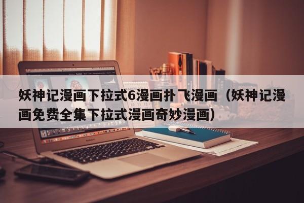 妖神记漫画下拉式6漫画扑飞漫画（妖神记漫画免费全集下拉式漫画奇妙漫画）