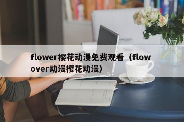 flower樱花动漫免费观看（flow over动漫樱花动漫）