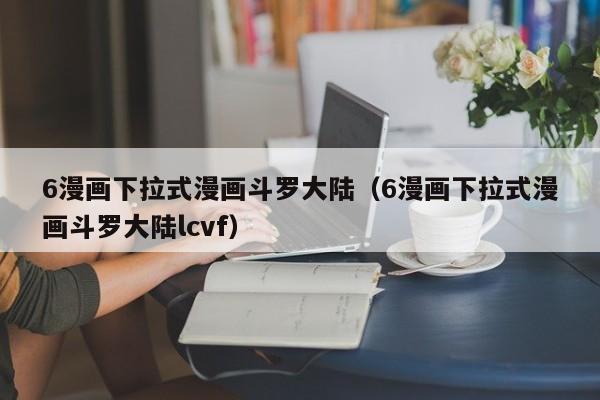 6漫画下拉式漫画斗罗大陆（6漫画下拉式漫画斗罗大陆lcvf）