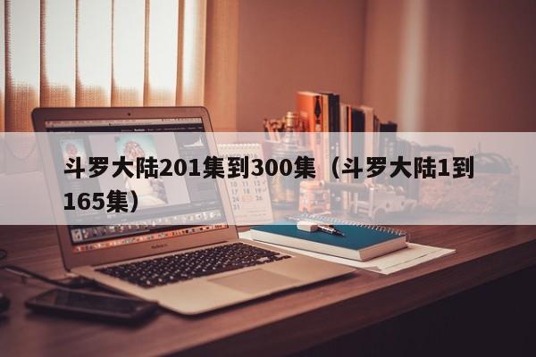 斗罗大陆201集到300集（斗罗大陆1到165集）