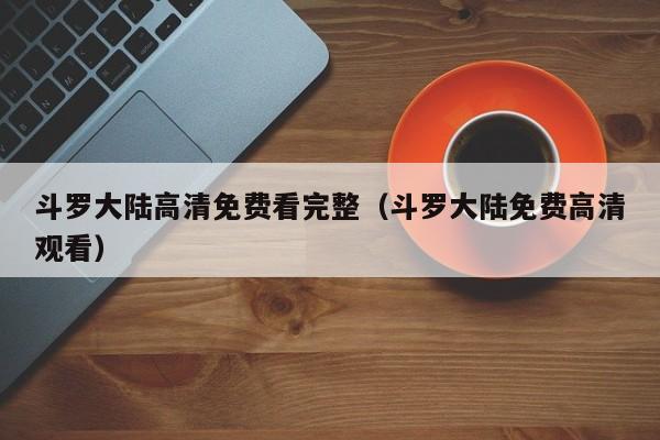 斗罗大陆高清免费看完整（斗罗大陆免费高清观看）