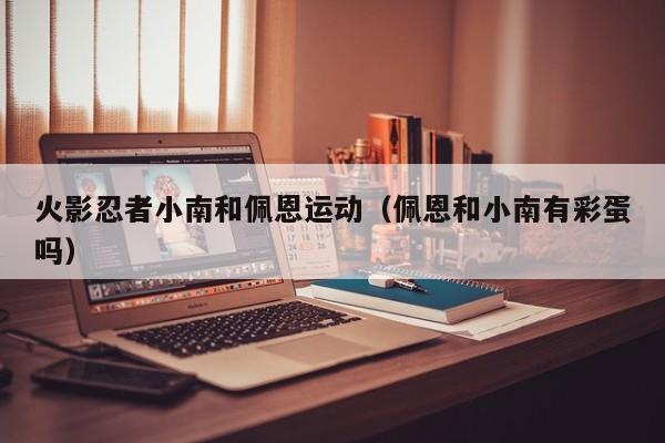 火影忍者小南和佩恩运动（佩恩和小南有彩蛋吗）