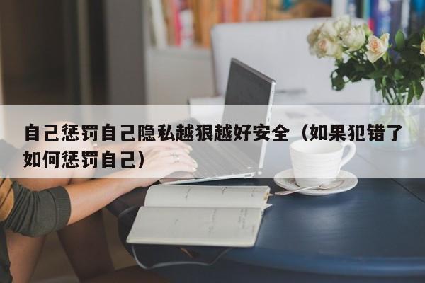 自己惩罚自己隐私越狠越好安全（如果犯错了如何惩罚自己）