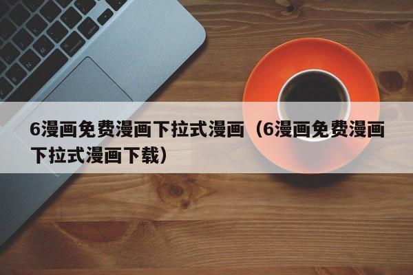 6漫画免费漫画下拉式漫画（6漫画免费漫画下拉式漫画下载）