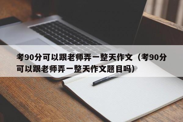 考90分可以跟老师弄一整天作文（考90分可以跟老师弄一整天作文题目吗）
