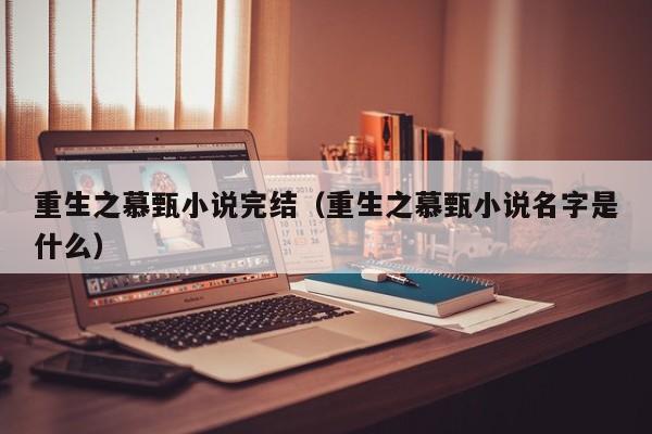重生之慕甄小说完结（重生之慕甄小说名字是什么）