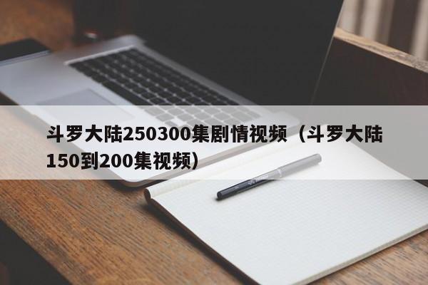 斗罗大陆250300集剧情视频（斗罗大陆150到200集视频）