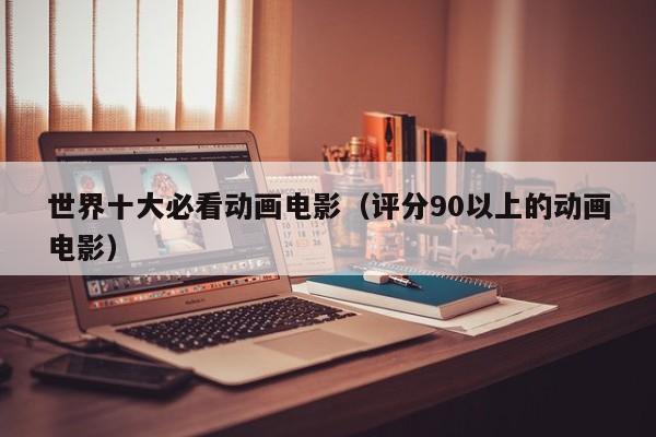 世界十大必看动画电影（评分90以上的动画电影）