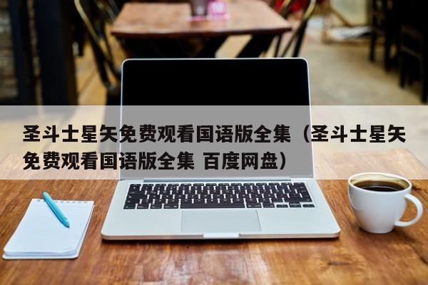 圣斗士星矢免费观看国语版全集（圣斗士星矢免费观看国语版全集 百度网盘）