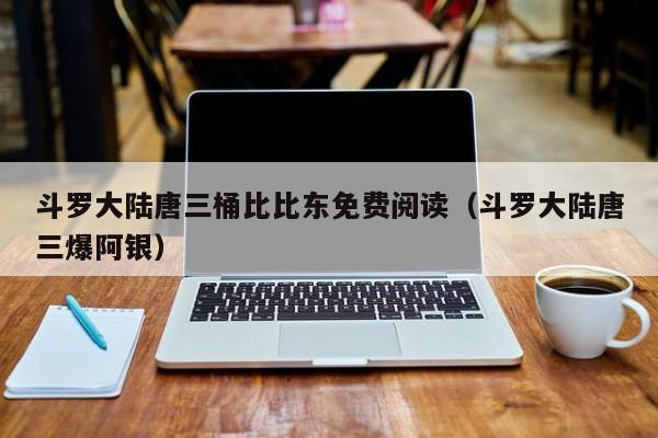 斗罗大陆唐三桶比比东免费阅读（斗罗大陆唐三爆阿银）