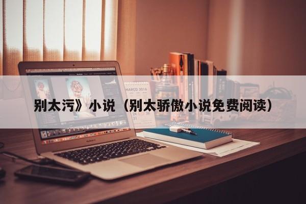 别太污》小说（别太骄傲小说免费阅读）