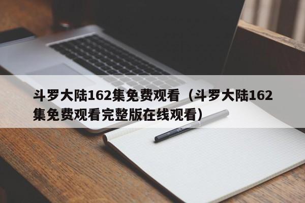 斗罗大陆162集免费观看（斗罗大陆162集免费观看完整版在线观看）