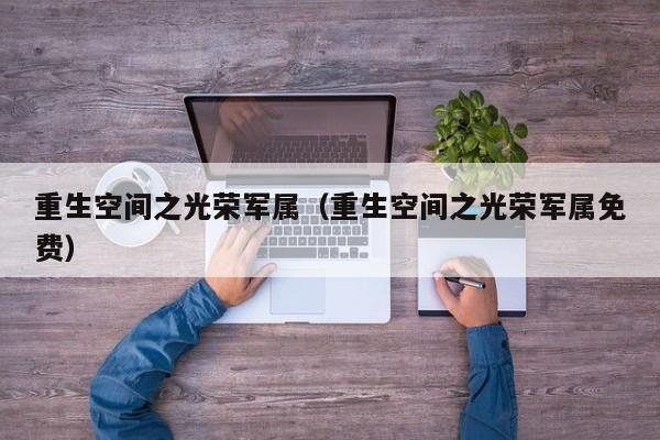 重生空间之光荣军属（重生空间之光荣军属免费）