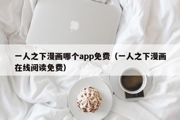 一人之下漫画哪个app免费（一人之下漫画在线阅读免费）