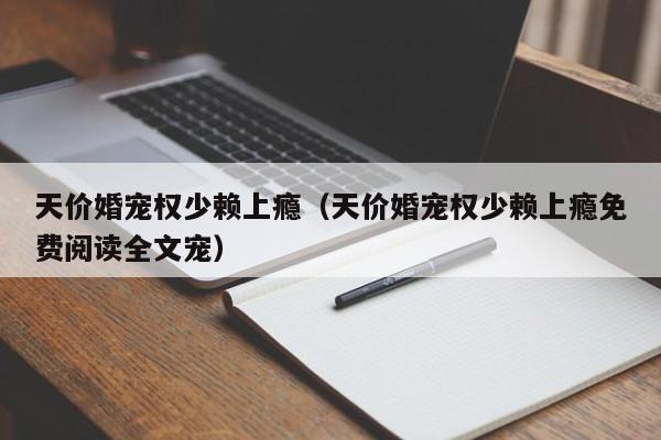 天价婚宠权少赖上瘾（天价婚宠权少赖上瘾免费阅读全文宠）
