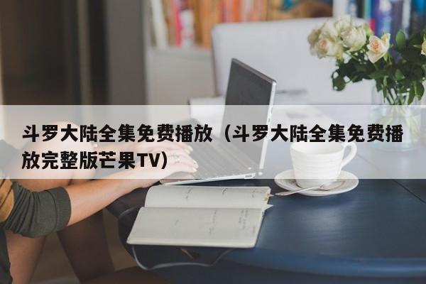斗罗大陆全集免费播放（斗罗大陆全集免费播放完整版芒果TV）