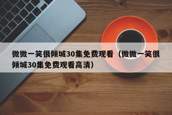 微微一笑很倾城30集免费观看（微微一笑很倾城30集免费观看高清）