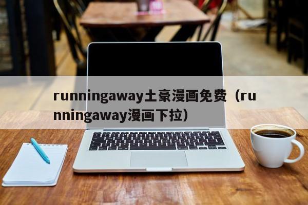 runningaway土豪漫画免费（runningaway漫画下拉）