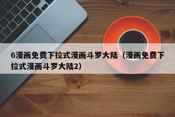 6漫画免费下拉式漫画斗罗大陆（漫画免费下拉式漫画斗罗大陆2）
