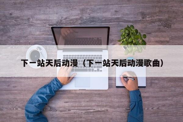 下一站天后动漫（下一站天后动漫歌曲）