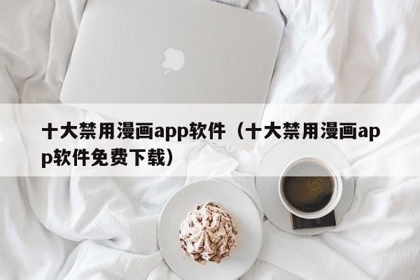 十大禁用漫画app软件（十大禁用漫画app软件免费下载）