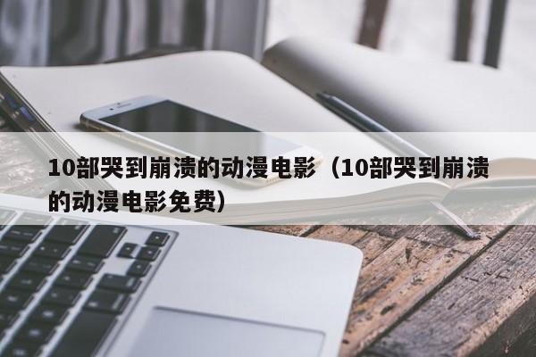 10部哭到崩溃的动漫电影（10部哭到崩溃的动漫电影免费）