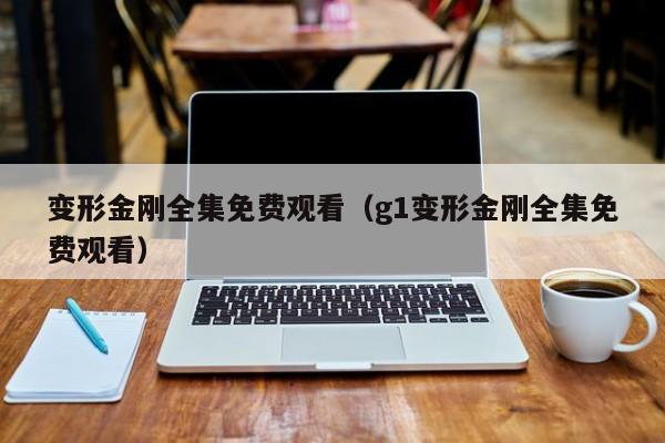 变形金刚全集免费观看（g1变形金刚全集免费观看）