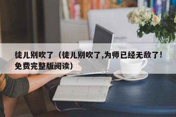 徒儿别吹了（徒儿别吹了,为师已经无敌了!免费完整版阅读）