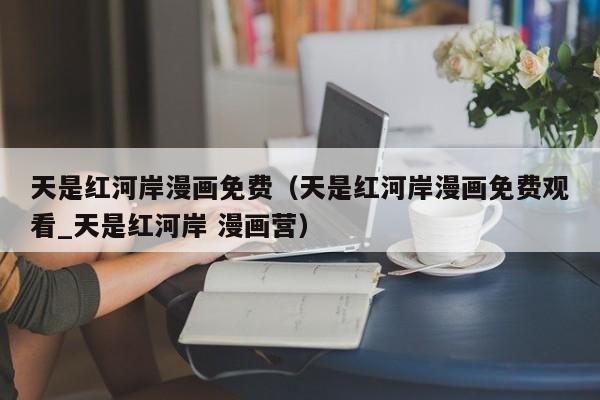 天是红河岸漫画免费（天是红河岸漫画免费观看_天是红河岸 漫画营）